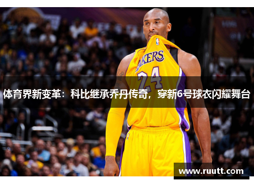 体育界新变革：科比继承乔丹传奇，穿新6号球衣闪耀舞台